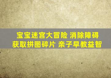 宝宝迷宫大冒险 消除障碍获取拼图碎片 亲子早教益智